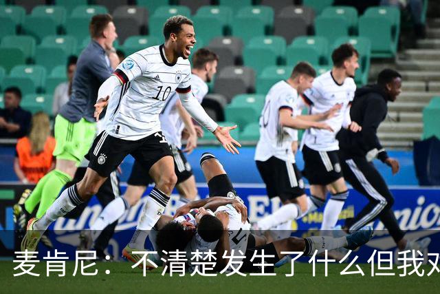 麦肯尼：不清楚发生了什么但我对尤文有信心，目前我专注于世界杯